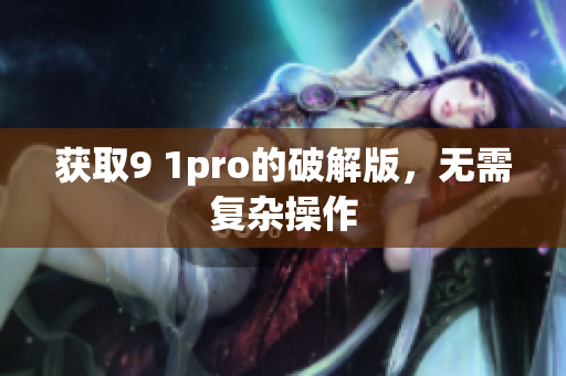 获取9 1pro的破解版，无需复杂操作