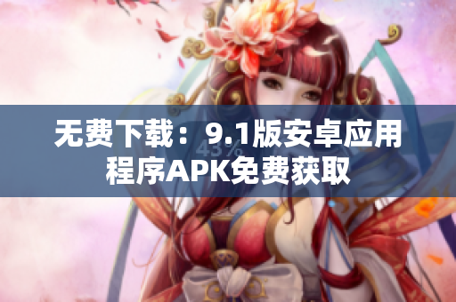 无费下载：9.1版安卓应用程序APK免费获取