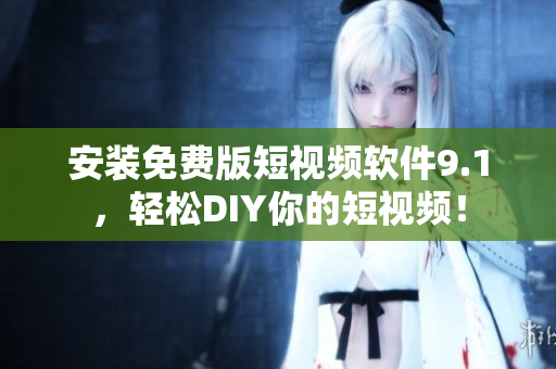 安装免费版短视频软件9.1，轻松DIY你的短视频！