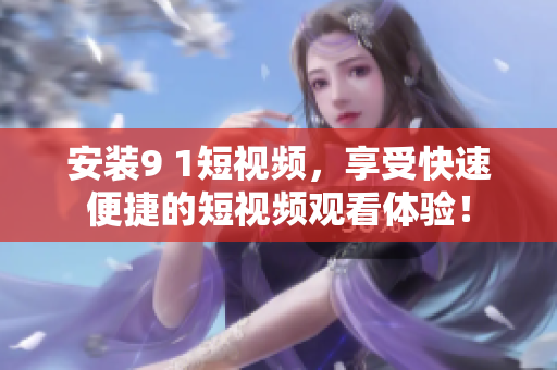 安装9 1短视频，享受快速便捷的短视频观看体验！