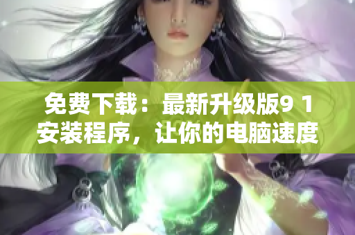 免费下载：最新升级版9 1安装程序，让你的电脑速度更快