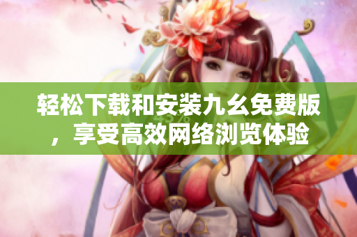 轻松下载和安装九幺免费版，享受高效网络浏览体验