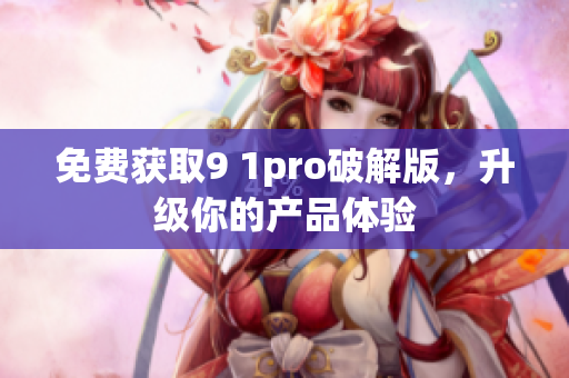 免费获取9 1pro破解版，升级你的产品体验