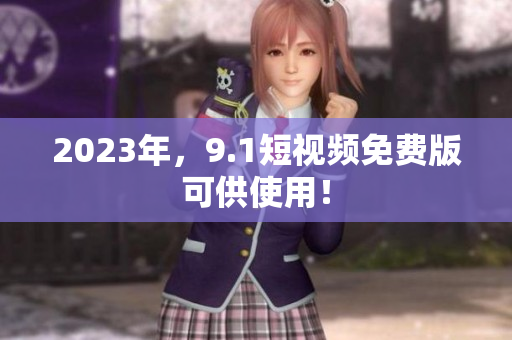 2023年，9.1短视频免费版可供使用！