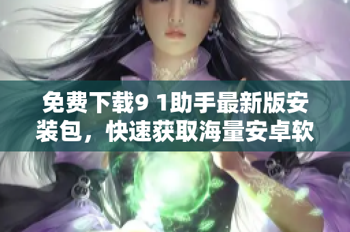 免费下载9 1助手最新版安装包，快速获取海量安卓软件！