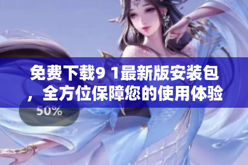 免费下载9 1最新版安装包，全方位保障您的使用体验