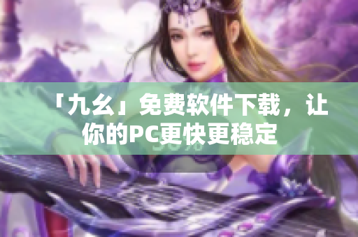 「九幺」免费软件下载，让你的PC更快更稳定
