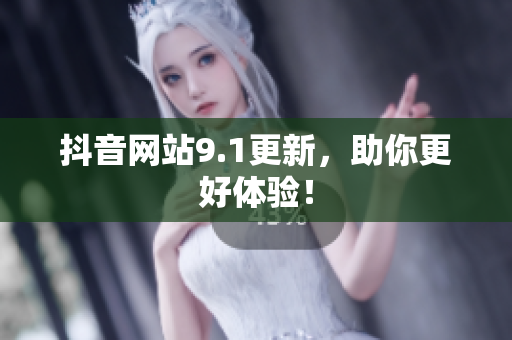 抖音网站9.1更新，助你更好体验！