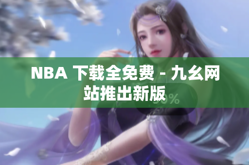 NBA 下载全免费 - 九幺网站推出新版