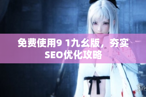 免费使用9 1九幺版，夯实SEO优化攻略