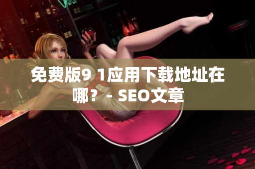 免费版9 1应用下载地址在哪？- SEO文章