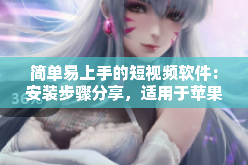 简单易上手的短视频软件：安装步骤分享，适用于苹果手机