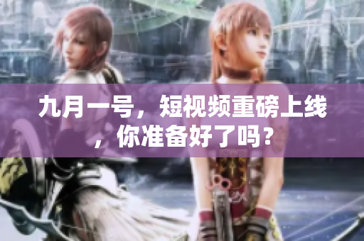 九月一号，短视频重磅上线，你准备好了吗？