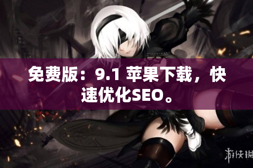 免费版：9.1 苹果下载，快速优化SEO。