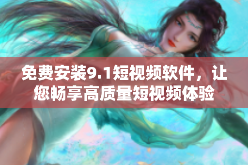 免费安装9.1短视频软件，让您畅享高质量短视频体验