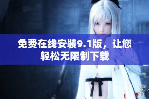 免费在线安装9.1版，让您轻松无限制下载
