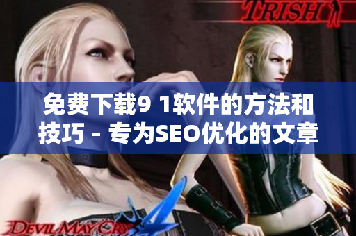 免费下载9 1软件的方法和技巧 - 专为SEO优化的文章