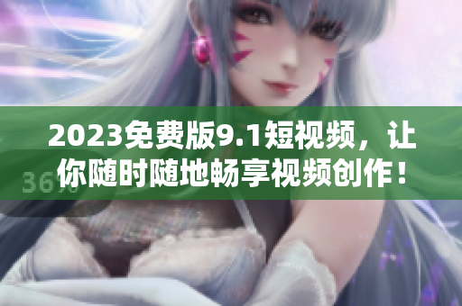 2023免费版9.1短视频，让你随时随地畅享视频创作！