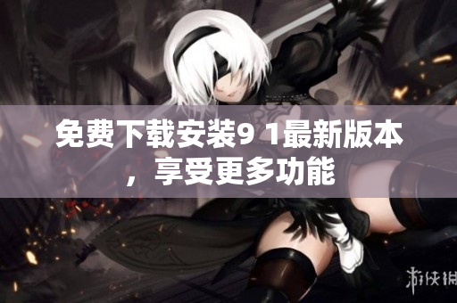 免费下载安装9 1最新版本，享受更多功能
