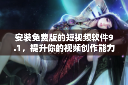安装免费版的短视频软件9.1，提升你的视频创作能力