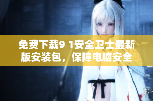 免费下载9 1安全卫士最新版安装包，保障电脑安全