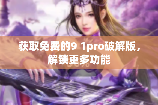 获取免费的9 1pro破解版，解锁更多功能