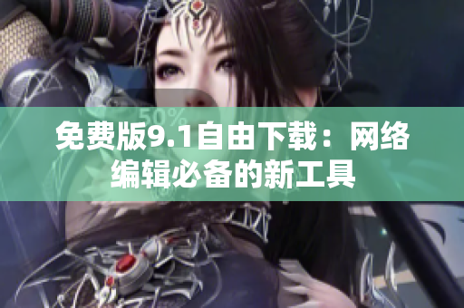 免费版9.1自由下载：网络编辑必备的新工具