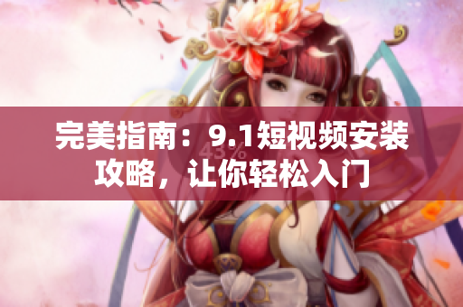完美指南：9.1短视频安装攻略，让你轻松入门