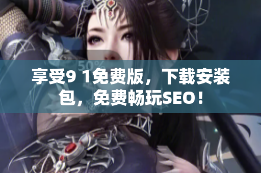 享受9 1免费版，下载安装包，免费畅玩SEO！