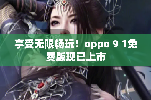 享受无限畅玩！oppo 9 1免费版现已上市