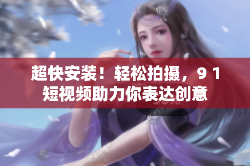 超快安装！轻松拍摄，9 1短视频助力你表达创意