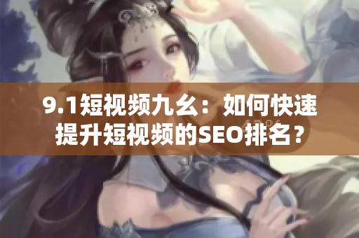 9.1短视频九幺：如何快速提升短视频的SEO排名？
