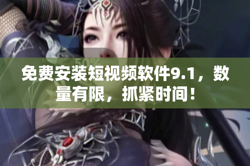 免费安装短视频软件9.1，数量有限，抓紧时间！