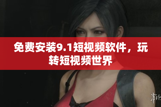 免费安装9.1短视频软件，玩转短视频世界