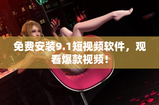 免费安装9.1短视频软件，观看爆款视频！