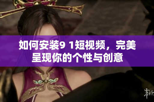 如何安装9 1短视频，完美呈现你的个性与创意