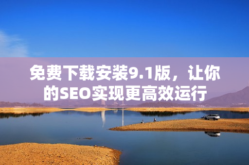 免费下载安装9.1版，让你的SEO实现更高效运行