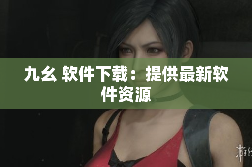九幺 软件下载：提供最新软件资源