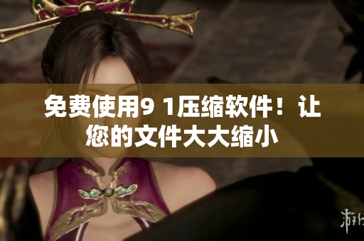 免费使用9 1压缩软件！让您的文件大大缩小