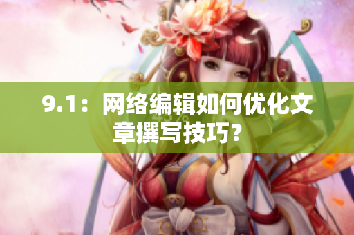 9.1：网络编辑如何优化文章撰写技巧？