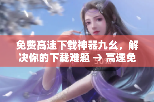 免费高速下载神器九幺，解决你的下载难题 → 高速免费下载，九幺神器助你轻松解决问题