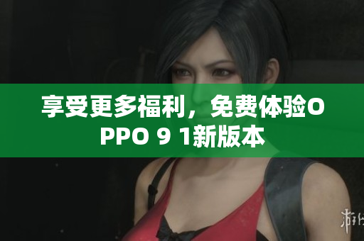享受更多福利，免费体验OPPO 9 1新版本