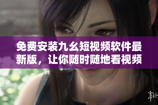 免费安装九幺短视频软件最新版，让你随时随地看视频