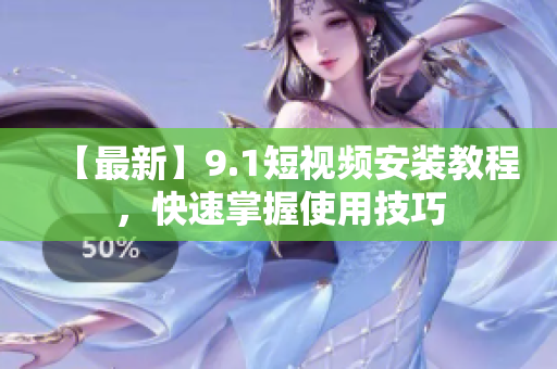 【最新】9.1短视频安装教程，快速掌握使用技巧