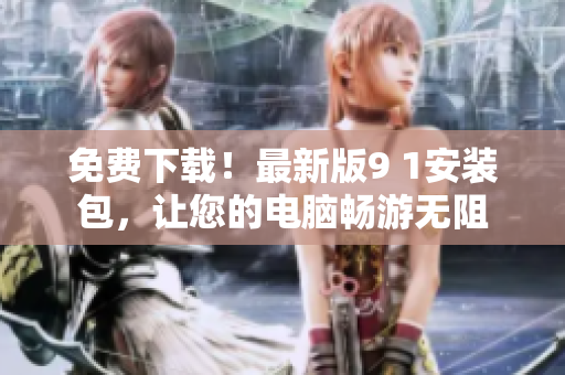 免费下载！最新版9 1安装包，让您的电脑畅游无阻