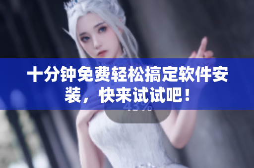 十分钟免费轻松搞定软件安装，快来试试吧！