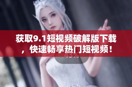 获取9.1短视频破解版下载，快速畅享热门短视频！