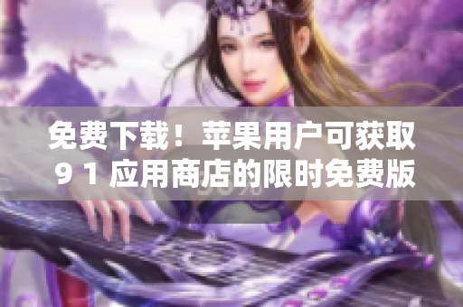 免费下载！苹果用户可获取 9 1 应用商店的限时免费版！
