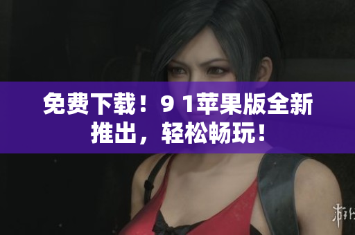 免费下载！9 1苹果版全新推出，轻松畅玩！