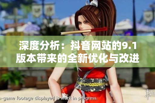 深度分析：抖音网站的9.1版本带来的全新优化与改进